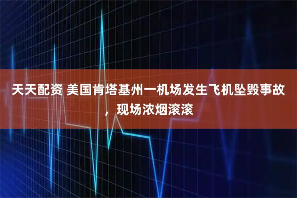 天天配资 美国肯塔基州一机场发生飞机坠毁事故，现场浓烟滚滚