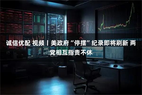 诚信优配 视频丨美政府“停摆”纪录即将刷新 两党相互指责不休