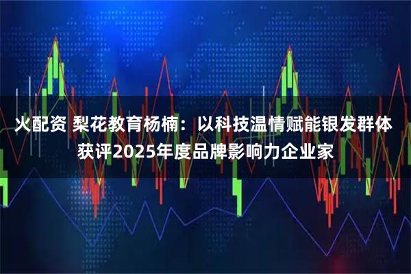 火配资 梨花教育杨楠：以科技温情赋能银发群体 获评2025年度品牌影响力企业家