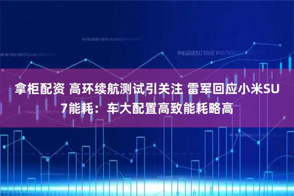 拿柜配资 高环续航测试引关注 雷军回应小米SU7能耗：车大配置高致能耗略高