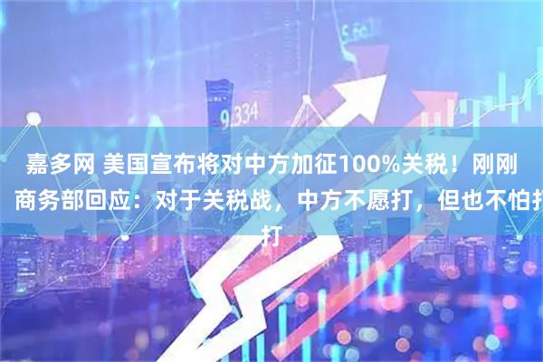 嘉多网 美国宣布将对中方加征100%关税！刚刚，商务部回应：对于关税战，中方不愿打，但也不怕打
