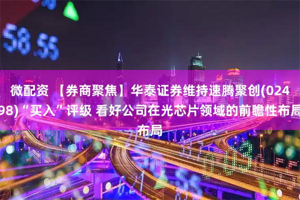 微配资 【券商聚焦】华泰证券维持速腾聚创(02498)“买入”评级 看好公司在光芯片领域的前瞻性布局