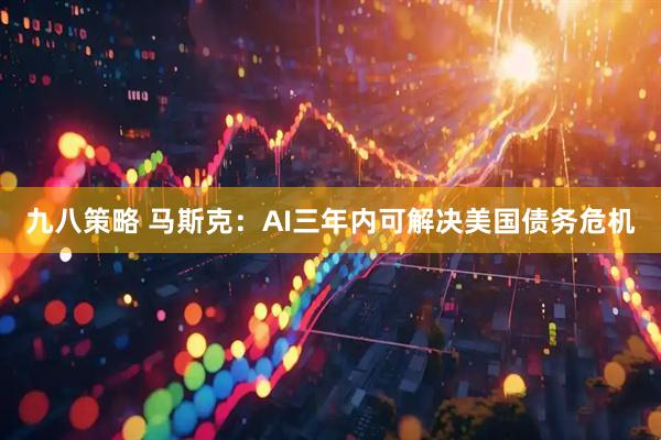 九八策略 马斯克：AI三年内可解决美国债务危机