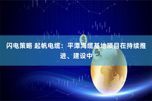 闪电策略 起帆电缆：平潭海缆基地项目在持续推进、建设中