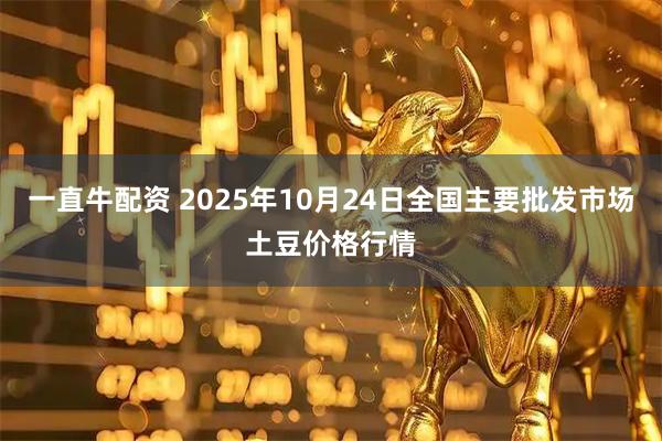 一直牛配资 2025年10月24日全国主要批发市场土豆价格行情