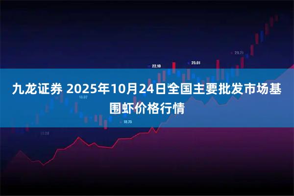 九龙证券 2025年10月24日全国主要批发市场基围虾价格行情