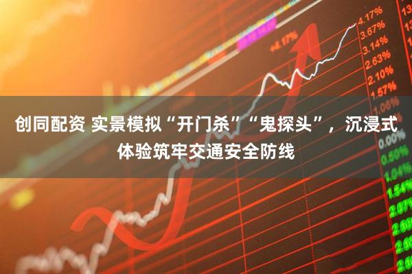 创同配资 实景模拟“开门杀”“鬼探头”，沉浸式体验筑牢交通安全防线