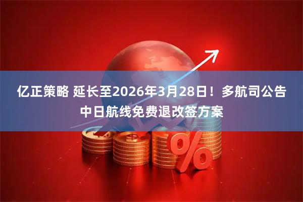 亿正策略 延长至2026年3月28日！多航司公告中日航线免费退改签方案