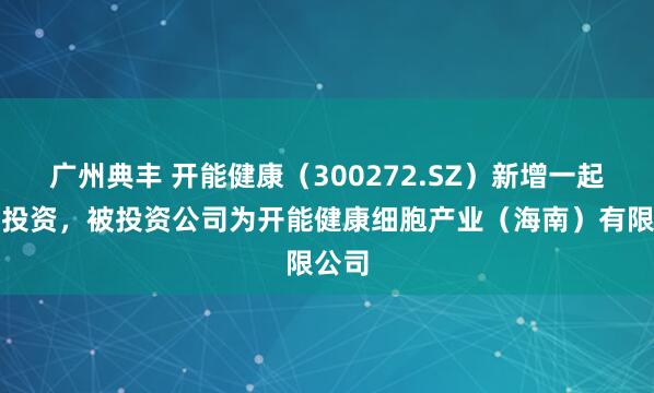 广州典丰 开能健康（300272.SZ）新增一起对外投资，被投资公司为开能健康细胞产业（海南）有限公司