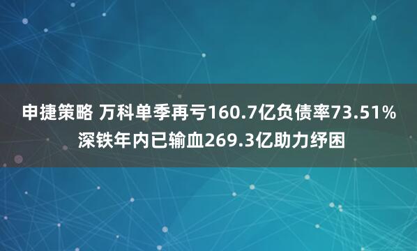 申捷策略 万科单季再亏160.7亿负债率73.51% 深铁年内已输血269.3亿助力纾困