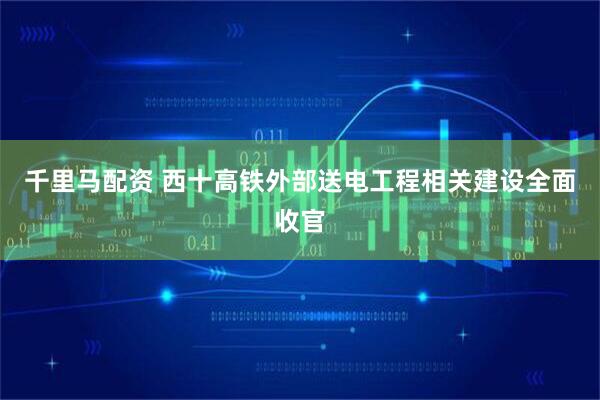 千里马配资 西十高铁外部送电工程相关建设全面收官