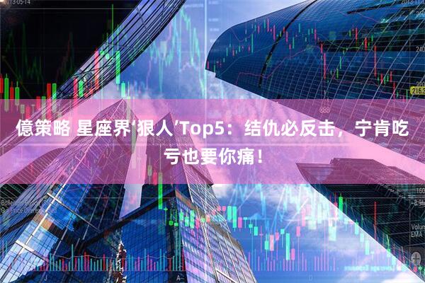 億策略 星座界‘狠人’Top5：结仇必反击，宁肯吃亏也要你痛！