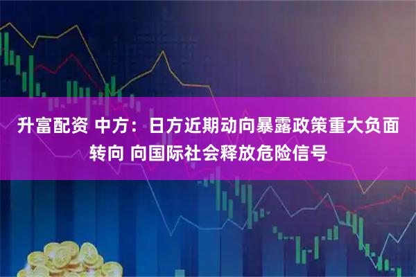 升富配资 中方：日方近期动向暴露政策重大负面转向 向国际社会释放危险信号