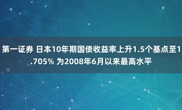 第一证券 日本10年期国债收益率上升1.5个基点至1.705% 为2008年6月以来最高水平