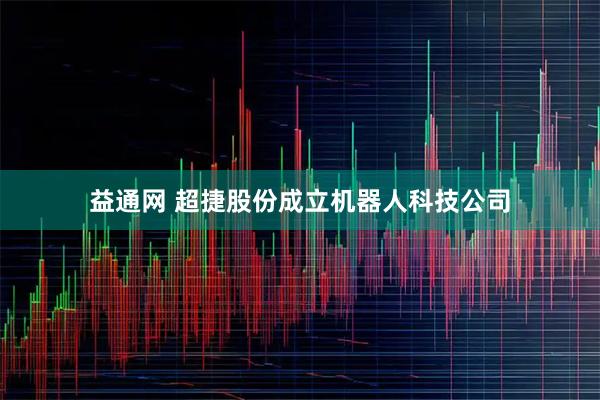 益通网 超捷股份成立机器人科技公司