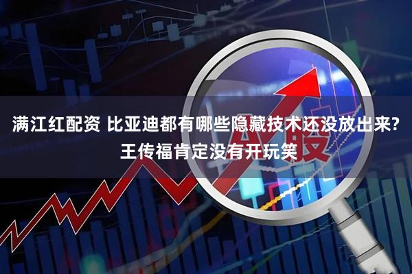满江红配资 比亚迪都有哪些隐藏技术还没放出来? 王传福肯定没有开玩笑