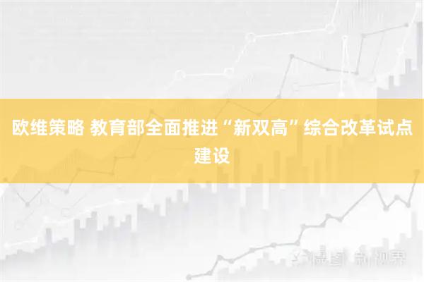 欧维策略 教育部全面推进“新双高”综合改革试点建设