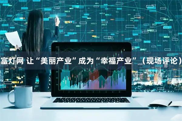 富灯网 让“美丽产业”成为“幸福产业”（现场评论）