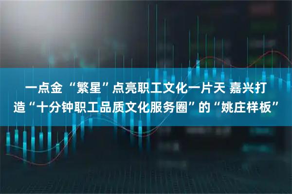 一点金 “繁星”点亮职工文化一片天 嘉兴打造“十分钟职工品质文化服务圈”的“姚庄样板”