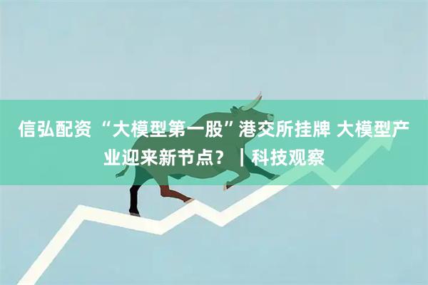 信弘配资 “大模型第一股”港交所挂牌 大模型产业迎来新节点？｜科技观察