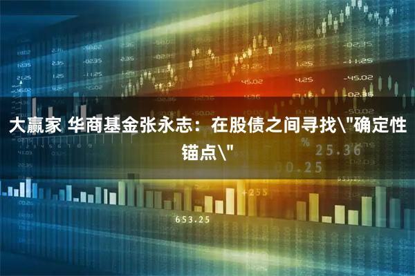 大赢家 华商基金张永志：在股债之间寻找＂确定性锚点＂