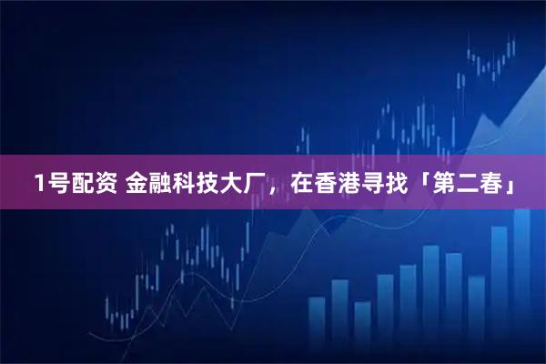 1号配资 金融科技大厂，在香港寻找「第二春」