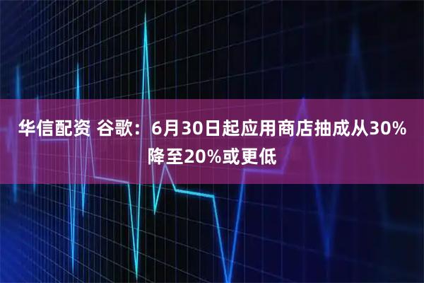 华信配资 谷歌：6月30日起应用商店抽成从30%降至20%或更低